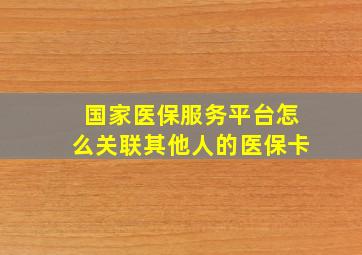 国家医保服务平台怎么关联其他人的医保卡