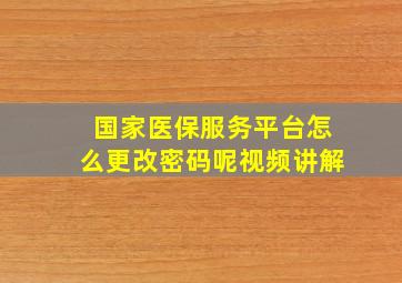 国家医保服务平台怎么更改密码呢视频讲解