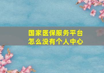 国家医保服务平台怎么没有个人中心