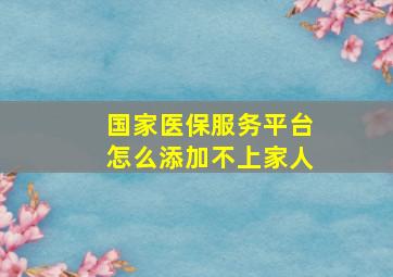 国家医保服务平台怎么添加不上家人