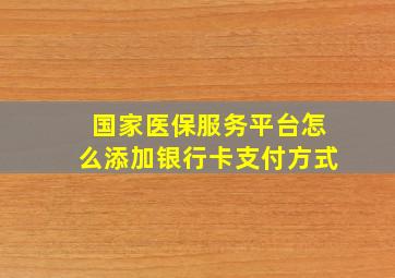 国家医保服务平台怎么添加银行卡支付方式