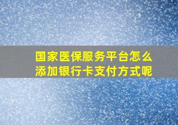 国家医保服务平台怎么添加银行卡支付方式呢