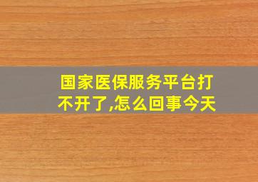 国家医保服务平台打不开了,怎么回事今天