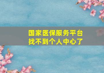 国家医保服务平台找不到个人中心了