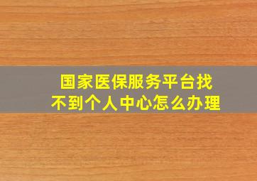 国家医保服务平台找不到个人中心怎么办理