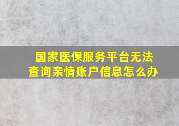 国家医保服务平台无法查询亲情账户信息怎么办