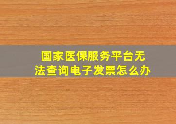 国家医保服务平台无法查询电子发票怎么办