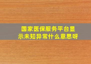 国家医保服务平台显示未知异常什么意思呀