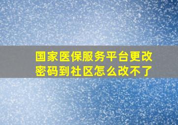 国家医保服务平台更改密码到社区怎么改不了