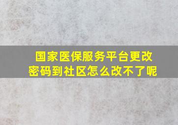 国家医保服务平台更改密码到社区怎么改不了呢