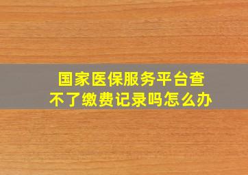 国家医保服务平台查不了缴费记录吗怎么办