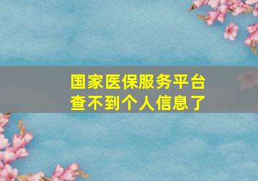 国家医保服务平台查不到个人信息了