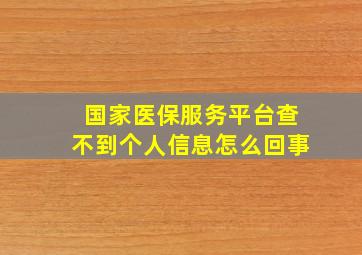 国家医保服务平台查不到个人信息怎么回事