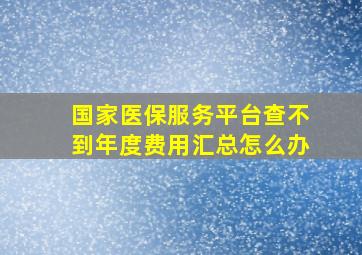 国家医保服务平台查不到年度费用汇总怎么办