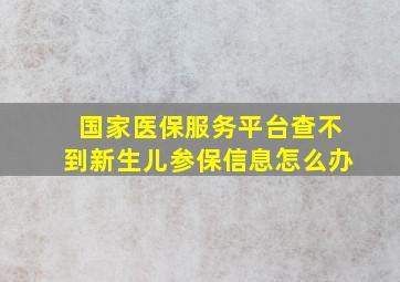 国家医保服务平台查不到新生儿参保信息怎么办