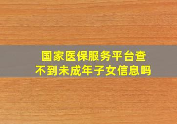 国家医保服务平台查不到未成年子女信息吗