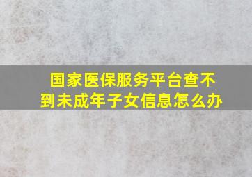 国家医保服务平台查不到未成年子女信息怎么办