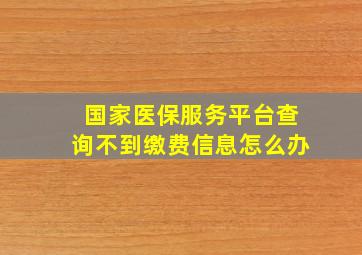 国家医保服务平台查询不到缴费信息怎么办