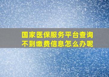 国家医保服务平台查询不到缴费信息怎么办呢