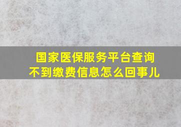 国家医保服务平台查询不到缴费信息怎么回事儿