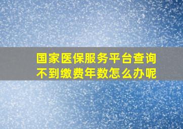 国家医保服务平台查询不到缴费年数怎么办呢