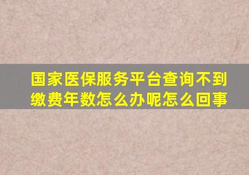 国家医保服务平台查询不到缴费年数怎么办呢怎么回事