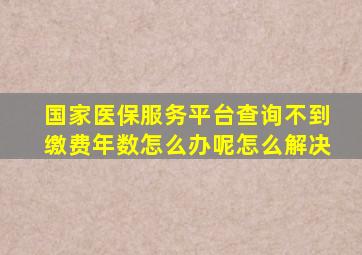 国家医保服务平台查询不到缴费年数怎么办呢怎么解决