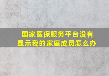 国家医保服务平台没有显示我的家庭成员怎么办