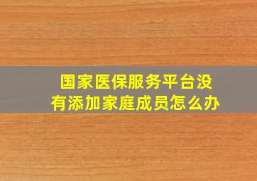 国家医保服务平台没有添加家庭成员怎么办