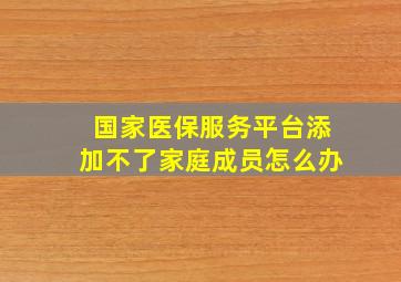 国家医保服务平台添加不了家庭成员怎么办