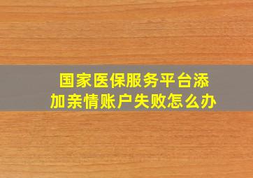 国家医保服务平台添加亲情账户失败怎么办