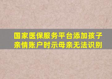 国家医保服务平台添加孩子亲情账户时示母亲无法识别