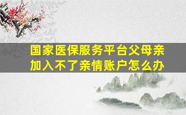 国家医保服务平台父母亲加入不了亲情账户怎么办