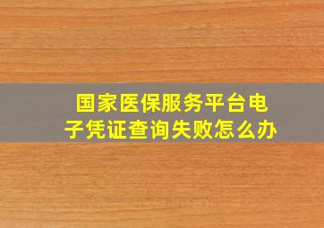 国家医保服务平台电子凭证查询失败怎么办