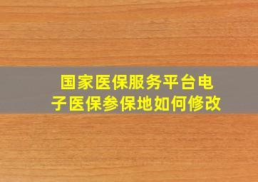 国家医保服务平台电子医保参保地如何修改