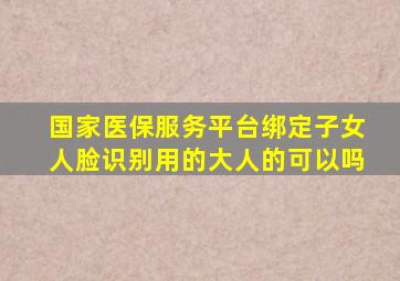 国家医保服务平台绑定子女人脸识别用的大人的可以吗