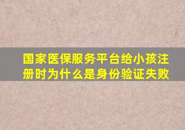 国家医保服务平台给小孩注册时为什么是身份验证失败