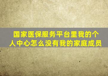 国家医保服务平台里我的个人中心怎么没有我的家庭成员