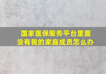 国家医保服务平台里面没有我的家庭成员怎么办