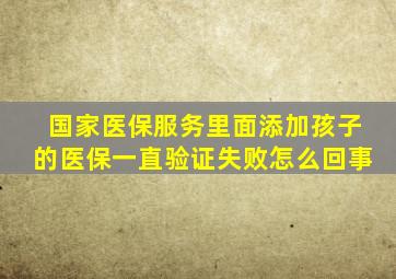 国家医保服务里面添加孩子的医保一直验证失败怎么回事