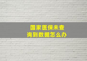 国家医保未查询到数据怎么办