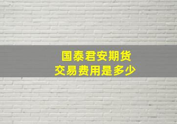 国泰君安期货交易费用是多少