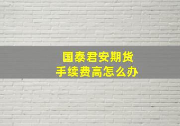 国泰君安期货手续费高怎么办