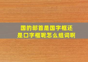 国的部首是国字框还是口字框呢怎么组词啊