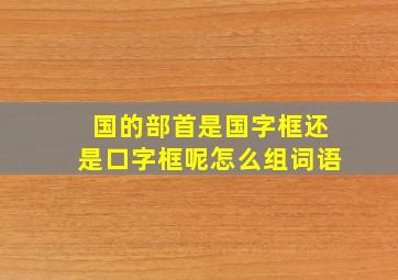 国的部首是国字框还是口字框呢怎么组词语