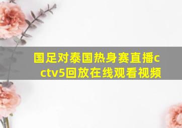 国足对泰国热身赛直播cctv5回放在线观看视频