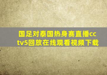 国足对泰国热身赛直播cctv5回放在线观看视频下载