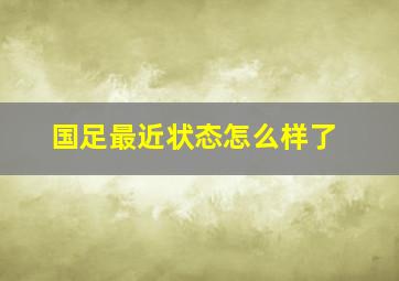 国足最近状态怎么样了