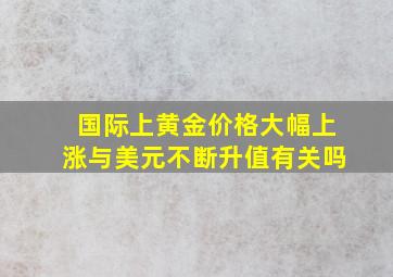 国际上黄金价格大幅上涨与美元不断升值有关吗