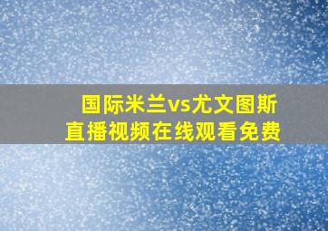 国际米兰vs尤文图斯直播视频在线观看免费